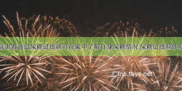 单选题糖尿病患者通过尿糖试纸就可在家中了解自身尿糖情况 尿糖试纸制作基于一项生物