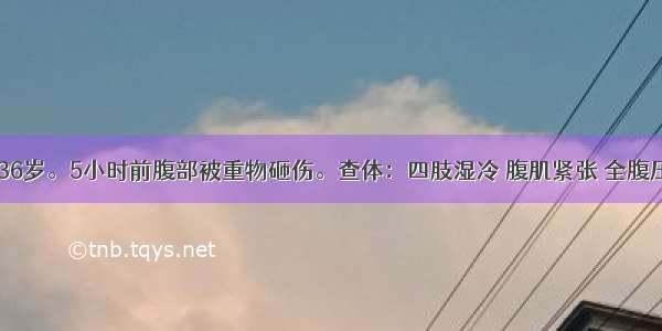 患者 男 36岁。5小时前腹部被重物砸伤。查体：四肢湿冷 腹肌紧张 全腹压痛 反跳