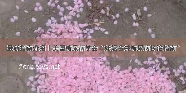 最新指南介绍｜美国糖尿病学会 “妊娠合并糖尿病诊治指南”