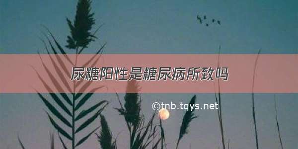 尿糖阳性是糖尿病所致吗