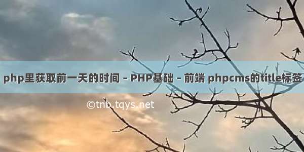 php里获取前一天的时间 – PHP基础 – 前端 phpcms的title标签