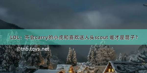 LOL：不会carry的小虎和喜欢送人头scout 谁才是混子？