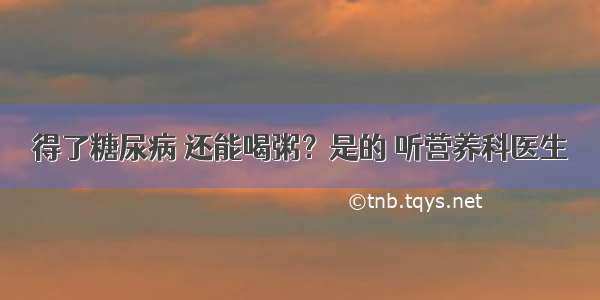 得了糖尿病 还能喝粥？是的 听营养科医生