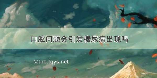 口腔问题会引发糖尿病出现吗