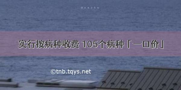 实行按病种收费 105个病种「一口价」