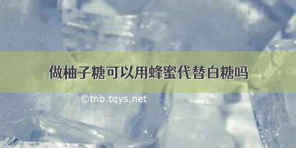 做柚子糖可以用蜂蜜代替白糖吗