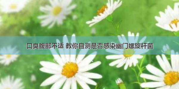 口臭腹部不适 教你自测是否感染幽门螺旋杆菌