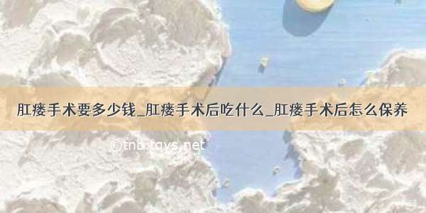 肛瘘手术要多少钱_肛瘘手术后吃什么_肛瘘手术后怎么保养