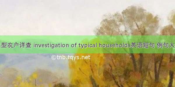 典型农户详查 investigation of typical households英语短句 例句大全