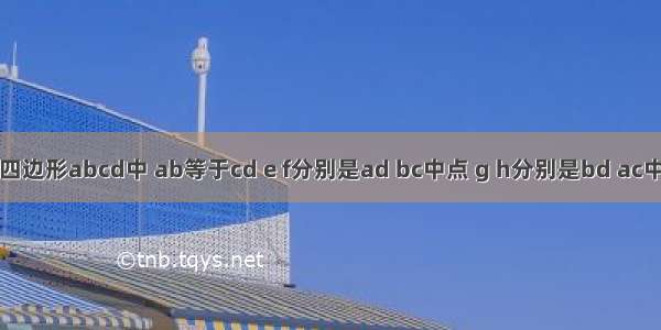 如图 在四边形abcd中 ab等于cd e f分别是ad bc中点 g h分别是bd ac中点 四边