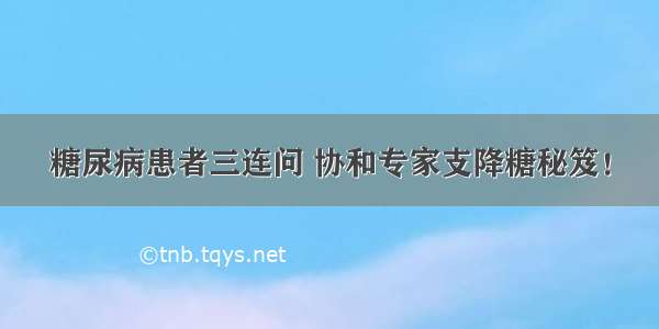 糖尿病患者三连问 协和专家支降糖秘笈！