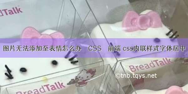 图片无法添加至表情怎么办 – CSS – 前端 css内联样式字体居中