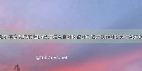 提示疾病发展转归的出汗是A.自汗B.盗汗C.战汗D.绝汗E.黄汗ABCDE