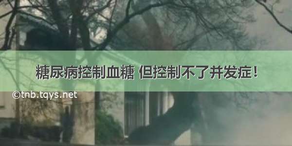 糖尿病控制血糖 但控制不了并发症！