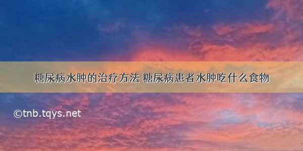 糖尿病水肿的治疗方法 糖尿病患者水肿吃什么食物