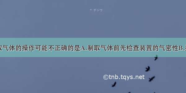 下列关于制取气体的操作可能不正确的是A.制取气体前先检查装置的气密性B.排水法收集气