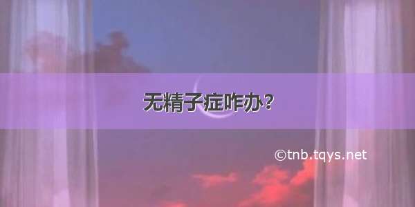 无精子症咋办？