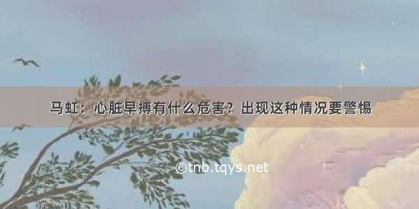 马虹：心脏早搏有什么危害？出现这种情况要警惕