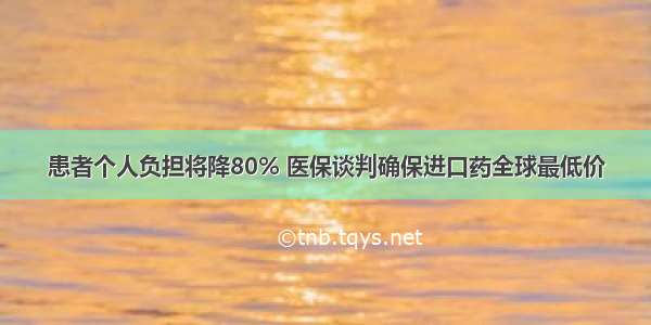 患者个人负担将降80% 医保谈判确保进口药全球最低价