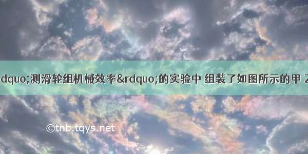 某实验小组在做“测滑轮组机械效率”的实验中 组装了如图所示的甲 乙两个滑轮组（每