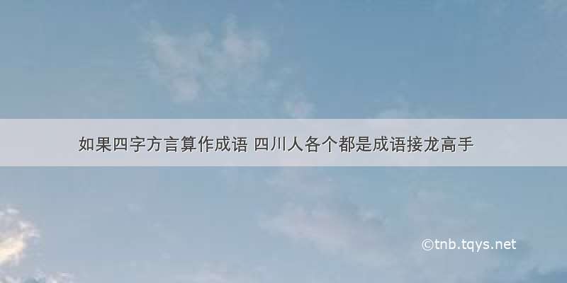 如果四字方言算作成语 四川人各个都是成语接龙高手