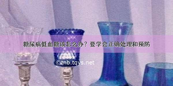 糖尿病低血糖该怎么办？要学会正确处理和预防