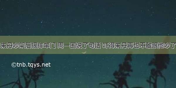 朱丹吵架后狠摔车门 周一围说了句话 吓得朱丹再也不敢跟他吵了