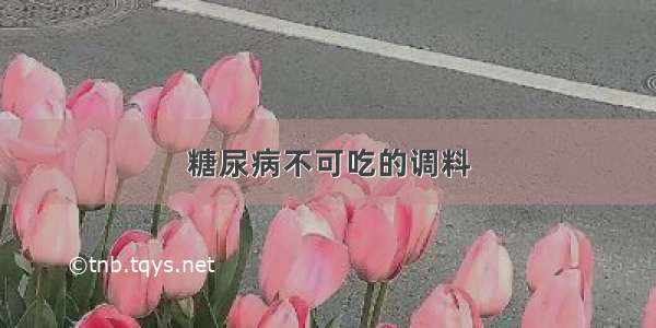 糖尿病不可吃的调料