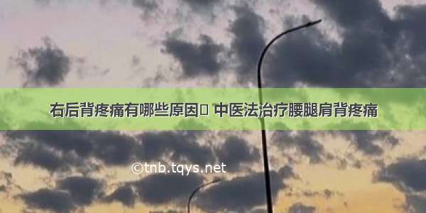 右后背疼痛有哪些原因	 中医法治疗腰腿肩背疼痛