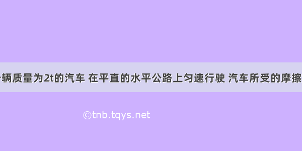 填空题一辆质量为2t的汽车 在平直的水平公路上匀速行驶 汽车所受的摩擦力是车重