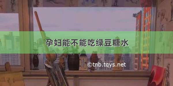 孕妇能不能吃绿豆糖水