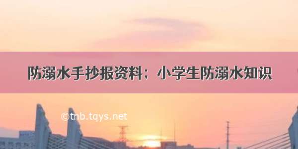 防溺水手抄报资料；小学生防溺水知识