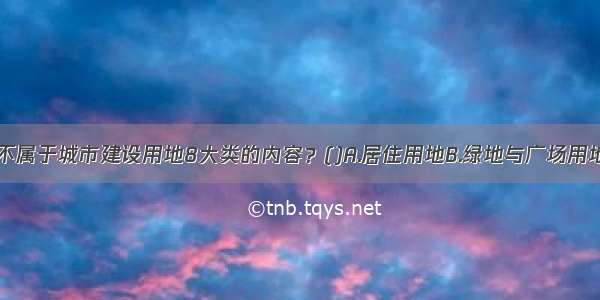 下列哪一项不属于城市建设用地8大类的内容？()A.居住用地B.绿地与广场用地C.道路交通