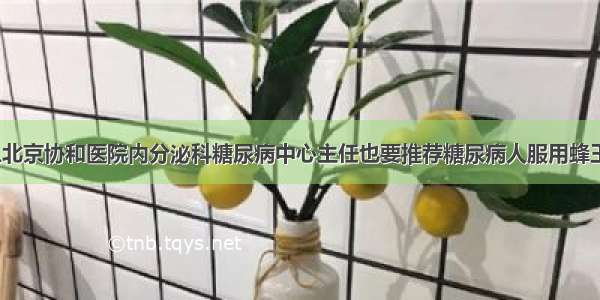 为什么北京协和医院内分泌科糖尿病中心主任也要推荐糖尿病人服用蜂王浆呢？
