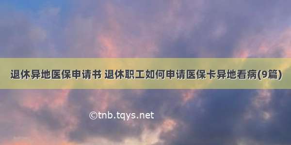 退休异地医保申请书 退休职工如何申请医保卡异地看病(9篇)