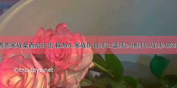 患者恶寒战栗而后汗出 称为A.寒战B.自汗C.盗汗D.绝汗E.战汗ABCDE