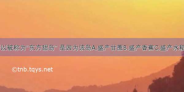 台湾岛之所以被称为“东方甜岛” 是因为该岛A.盛产甘蔗B.盛产香蕉C.盛产水稻D.盛产海盐