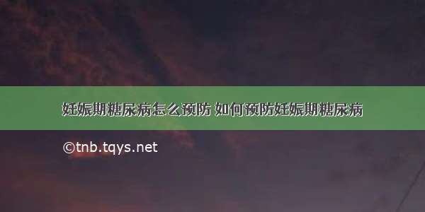 妊娠期糖尿病怎么预防 如何预防妊娠期糖尿病