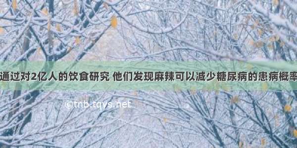 通过对2亿人的饮食研究 他们发现麻辣可以减少糖尿病的患病概率