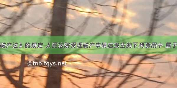 根据《企业破产法》的规定 人民法院受理破产申请后发生的下列费用中 属于破产费用的