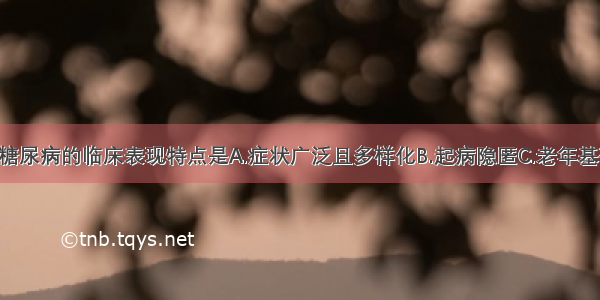 老年人Ⅱ型糖尿病的临床表现特点是A.症状广泛且多样化B.起病隐匿C.老年基础疾病多 糖