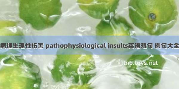 病理生理性伤害 pathophysiological insults英语短句 例句大全