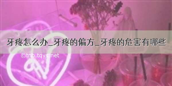 牙疼怎么办_牙疼的偏方_牙疼的危害有哪些