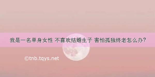 我是一名单身女性 不喜欢结婚生子 害怕孤独终老怎么办？