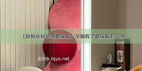 【如何应对孕期糖尿病】孕期得了糖尿病怎么办