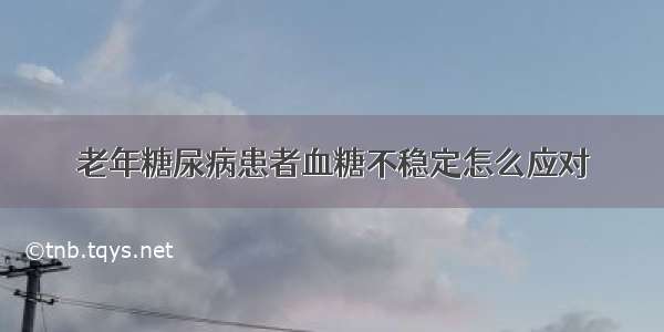 老年糖尿病患者血糖不稳定怎么应对