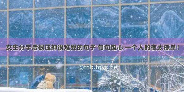 女生分手后很压抑很难受的句子 句句锥心 一个人的夜太孤单！