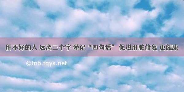 肝不好的人 远离三个字 谨记“四句话” 促进肝脏修复 更健康