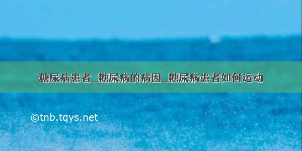 糖尿病患者_糖尿病的病因_糖尿病患者如何运动