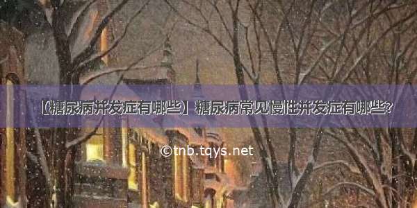 【糖尿病并发症有哪些】糖尿病常见慢性并发症有哪些?